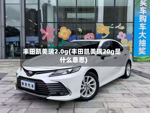 丰田凯美瑞2.0g(丰田凯美瑞20g是什么意思)