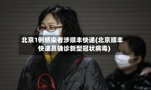 北京1例感染者涉顺丰快递(北京顺丰快递员确诊新型冠状病毒)