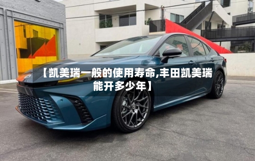 【凯美瑞一般的使用寿命,丰田凯美瑞能开多少年】