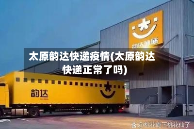 太原韵达快递疫情(太原韵达快递正常了吗)