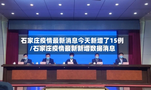 石家庄疫情最新消息今天新增了15例/石家庄疫情最新新增数据消息