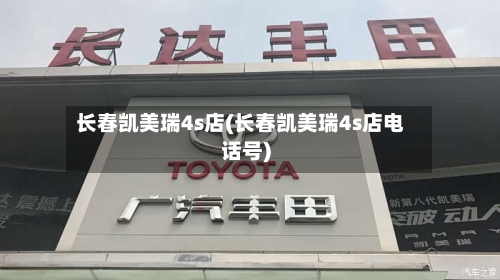 长春凯美瑞4s店(长春凯美瑞4s店电话号)