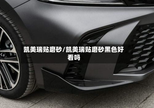 凯美瑞贴磨砂/凯美瑞贴磨砂黑色好看吗
