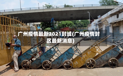 广州疫情最新2021封城(广州疫情封区最新消息)