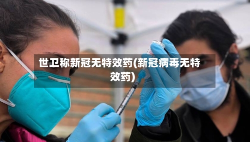 世卫称新冠无特效药(新冠病毒无特效药)
