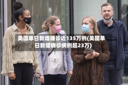 美国单日新增确诊近135万例(美国单日新增确诊病例超23万)