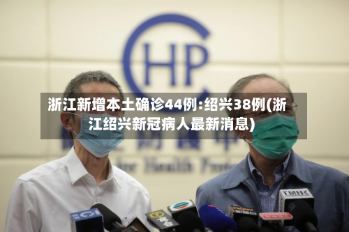 浙江新增本土确诊44例:绍兴38例(浙江绍兴新冠病人最新消息)