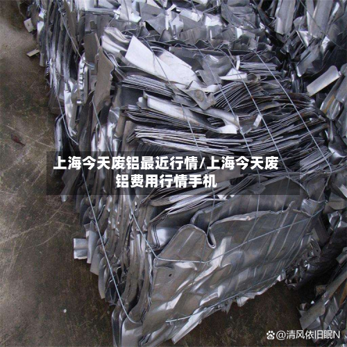 上海今天废铝最近行情/上海今天废铝费用行情手机