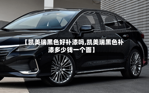 【凯美瑞黑色好补漆吗,凯美瑞黑色补漆多少钱一个面】