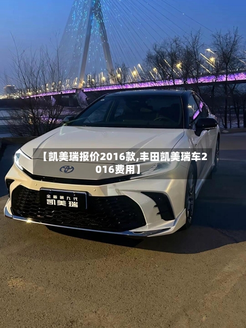 【凯美瑞报价2016款,丰田凯美瑞车2016费用】