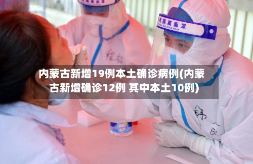 内蒙古新增19例本土确诊病例(内蒙古新增确诊12例 其中本土10例)