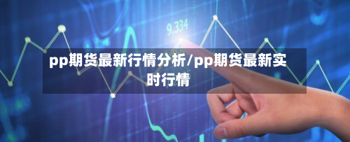 pp期货最新行情分析/pp期货最新实时行情