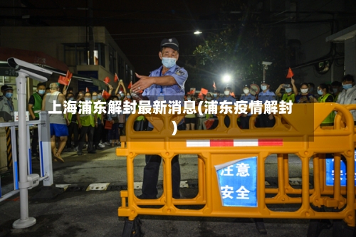 上海浦东解封最新消息(浦东疫情解封)