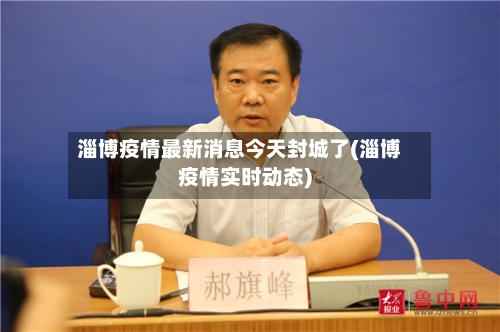 淄博疫情最新消息今天封城了(淄博疫情实时动态)