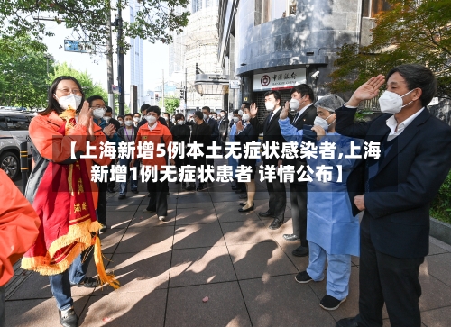 【上海新增5例本土无症状感染者,上海新增1例无症状患者 详情公布】