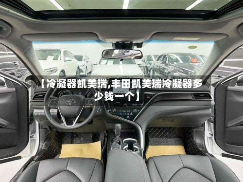 【冷凝器凯美瑞,丰田凯美瑞冷凝器多少钱一个】
