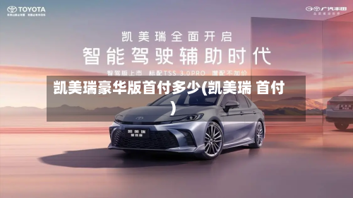 凯美瑞豪华版首付多少(凯美瑞 首付)