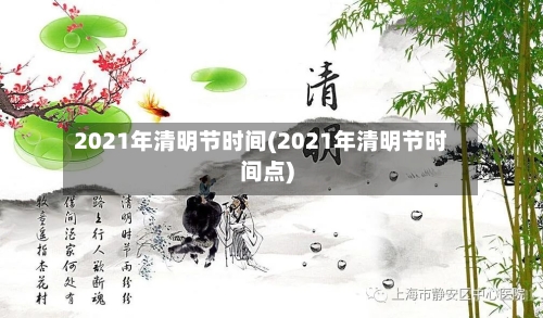 2021年清明节时间(2021年清明节时间点)