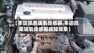 【丰田凯美瑞氧传感器,丰田凯美瑞氧传感器故障现象】