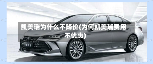 凯美瑞为什么不降价(为何凯美瑞费用不优惠)