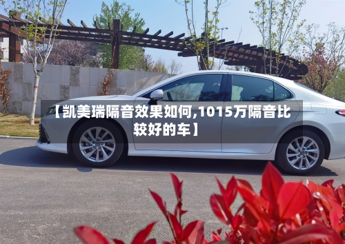 【凯美瑞隔音效果如何,1015万隔音比较好的车】