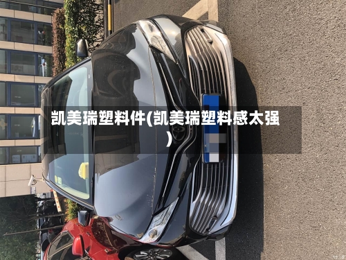 凯美瑞塑料件(凯美瑞塑料感太强)