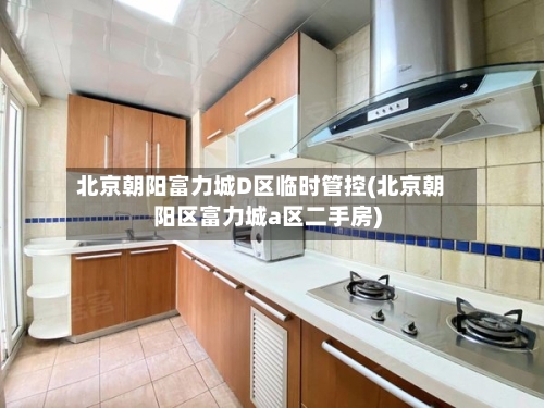 北京朝阳富力城D区临时管控(北京朝阳区富力城a区二手房)