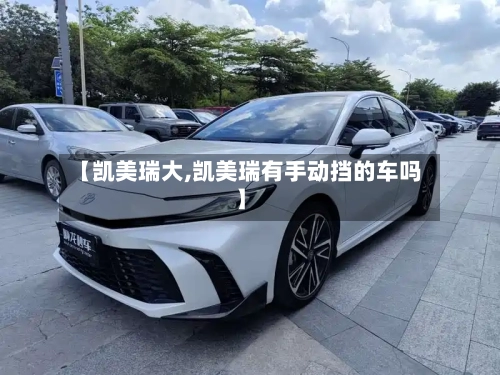 【凯美瑞大,凯美瑞有手动挡的车吗】