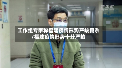 工作组专家称福建疫情形势严峻复杂/福建疫情形势十分严峻