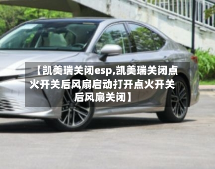 【凯美瑞关闭esp,凯美瑞关闭点火开关后风扇启动打开点火开关后风扇关闭】