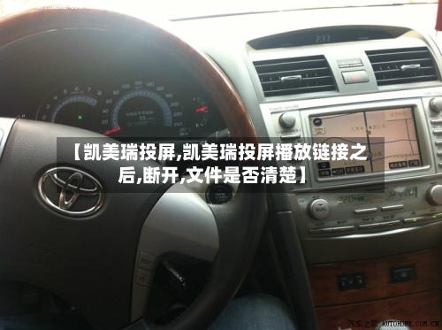 【凯美瑞投屏,凯美瑞投屏播放链接之后,断开,文件是否清楚】