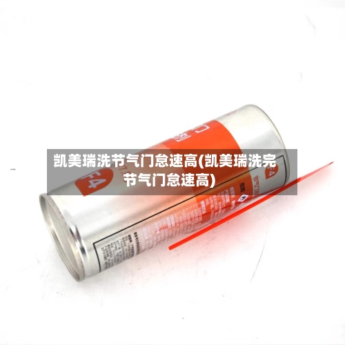 凯美瑞洗节气门怠速高(凯美瑞洗完节气门怠速高)