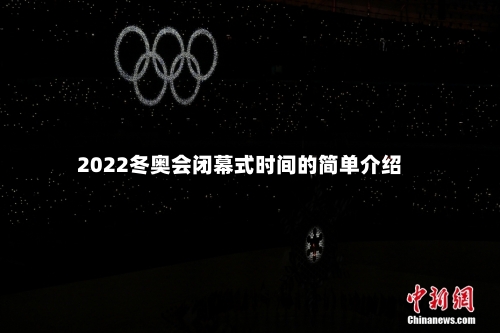 2022冬奥会闭幕式时间的简单介绍