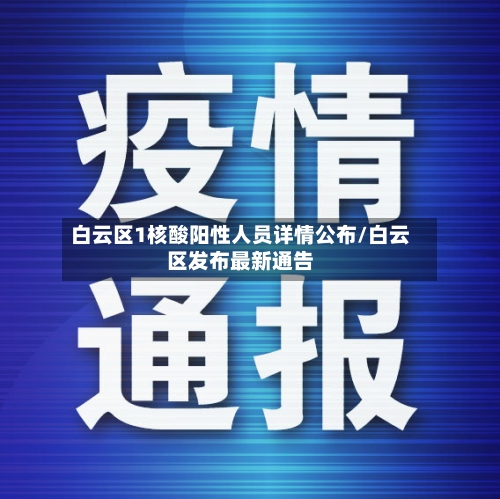 白云区1核酸阳性人员详情公布/白云区发布最新通告