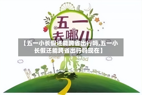 【五一小长假还能跨省出行吗,五一小长假还能跨省出行吗现在】
