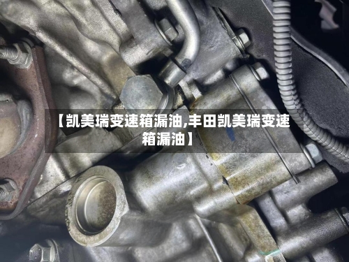 【凯美瑞变速箱漏油,丰田凯美瑞变速箱漏油】