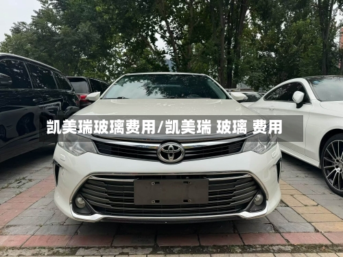 凯美瑞玻璃费用/凯美瑞 玻璃 费用