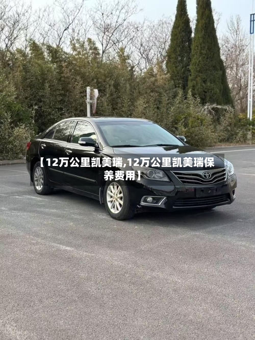 【12万公里凯美瑞,12万公里凯美瑞保养费用】