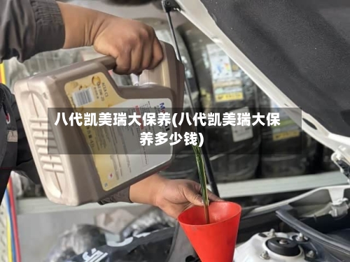 八代凯美瑞大保养(八代凯美瑞大保养多少钱)