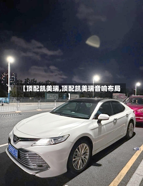 【顶配凯美瑞,顶配凯美瑞音响布局】