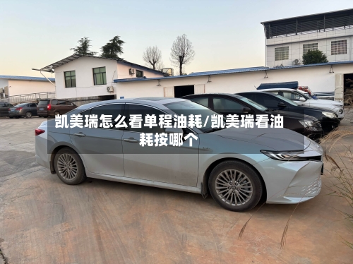 凯美瑞怎么看单程油耗/凯美瑞看油耗按哪个