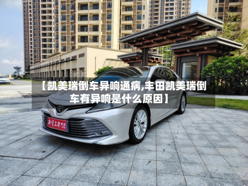 【凯美瑞倒车异响通病,丰田凯美瑞倒车有异响是什么原因】