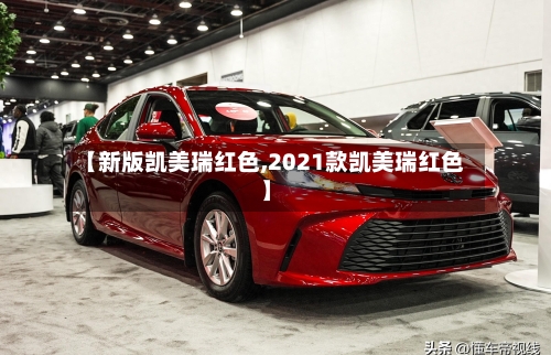 【新版凯美瑞红色,2021款凯美瑞红色】
