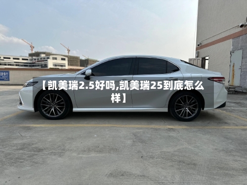 【凯美瑞2.5好吗,凯美瑞25到底怎么样】
