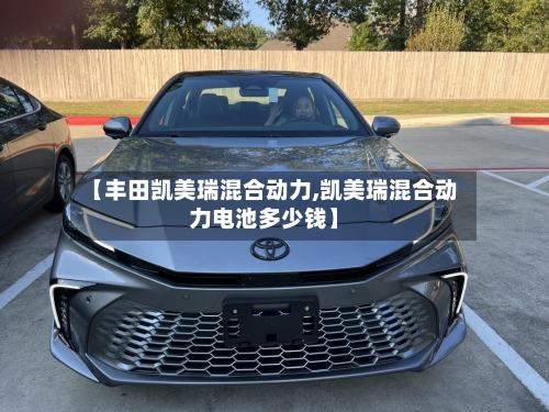 【丰田凯美瑞混合动力,凯美瑞混合动力电池多少钱】