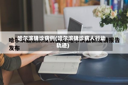 哈尔滨确诊病例(哈尔滨确诊病人行动轨迹)