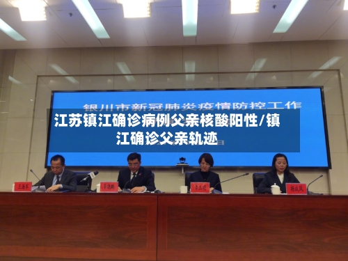 江苏镇江确诊病例父亲核酸阳性/镇江确诊父亲轨迹