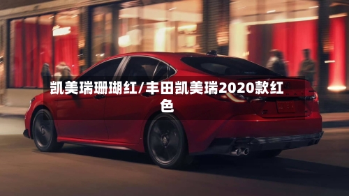 凯美瑞珊瑚红/丰田凯美瑞2020款红色