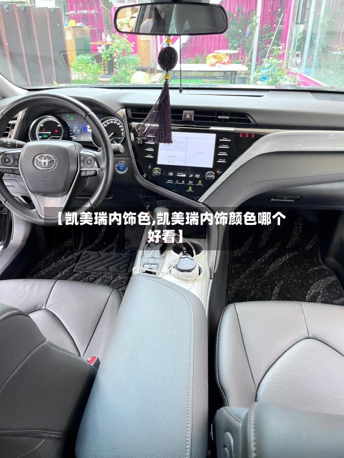 【凯美瑞内饰色,凯美瑞内饰颜色哪个好看】
