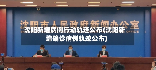沈阳新增病例行动轨迹公布(沈阳新增确诊病例轨迹公布)